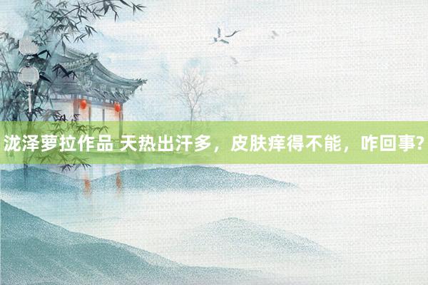泷泽萝拉作品 天热出汗多，皮肤痒得不能，咋回事?