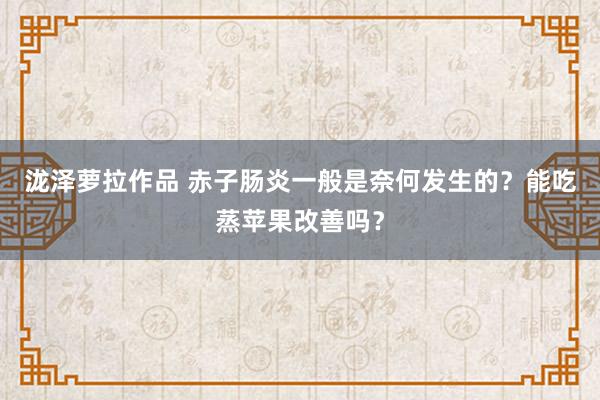 泷泽萝拉作品 赤子肠炎一般是奈何发生的？能吃蒸苹果改善吗？