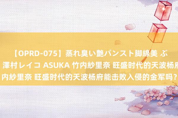 【OPRD-075】蒸れ臭い艶パンスト脚線美 ぶっかけゴックン大乱交 澤村レイコ ASUKA 竹内紗里奈 旺盛时代的天波杨府能击败入侵的金军吗？