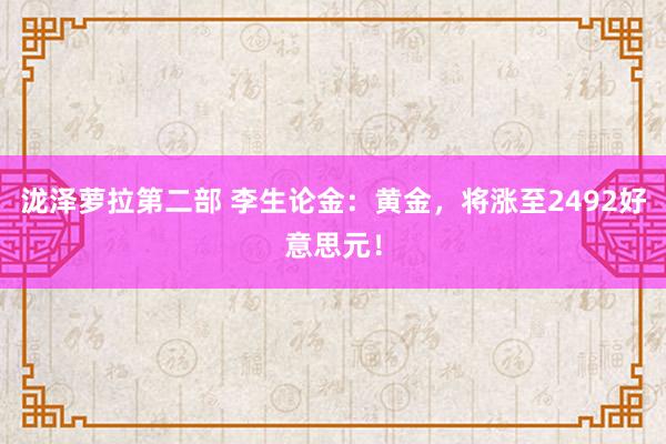泷泽萝拉第二部 李生论金：黄金，将涨至2492好意思元！