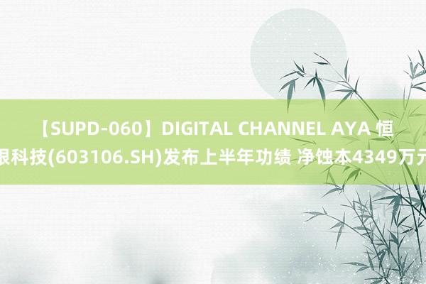 【SUPD-060】DIGITAL CHANNEL AYA 恒银科技(603106.SH)发布上半年功绩 净蚀本4349万元