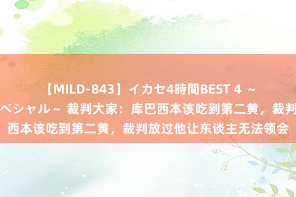 【MILD-843】イカセ4時間BEST 4 ～カリスマアイドル限定スペシャル～ 裁判大家：库巴西本该吃到第二黄，裁判放过他让东谈主无法领会