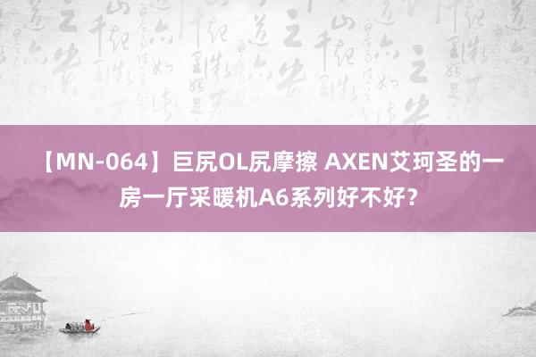 【MN-064】巨尻OL尻摩擦 AXEN艾珂圣的一房一厅采暖机A6系列好不好？