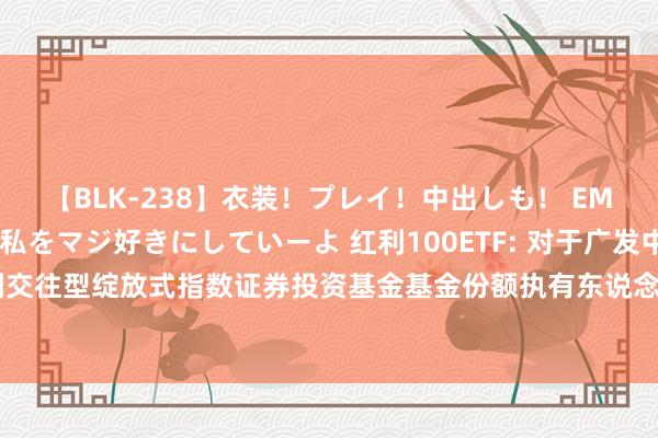 【BLK-238】衣装!プレイ!中出しも! EMIRIのつぶやき指令で私をマジ好きにしていーよ 红利100ETF: 对于广发中证红利交往型绽放式指数证券投资基金基金份额执有东说念主大管帐票日停牌的辅导性公告