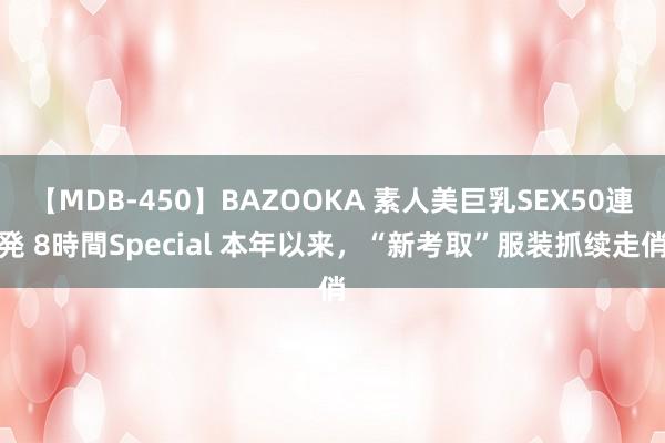 【MDB-450】BAZOOKA 素人美巨乳SEX50連発 8時間Special 本年以来,“新考取”服装抓续走俏