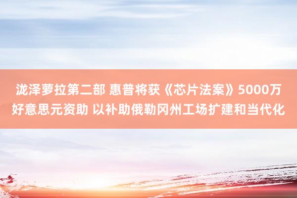 泷泽萝拉第二部 惠普将获《芯片法案》5000万好意思元资助 以补助俄勒冈州工场扩建和当代化