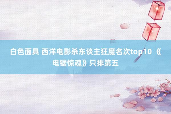 白色面具 西洋电影杀东谈主狂魔名次top10 《电锯惊魂》只排第五
