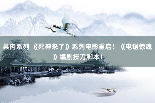 果肉系列 《死神来了》系列电影重启！《电锯惊魂》编剧操刀脚本！