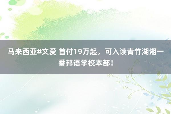 马来西亚#文爱 首付19万起，可入读青竹湖湘一番邦语学校本部！