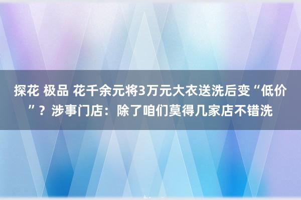探花 极品 花千余元将3万元大衣送洗后变“低价”？涉事门店：除了咱们莫得几家店不错洗