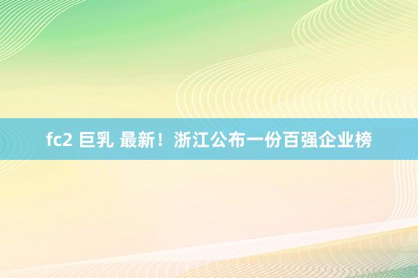fc2 巨乳 最新！浙江公布一份百强企业榜