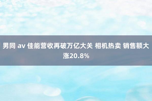 男同 av 佳能营收再破万亿大关 相机热卖 销售额大涨20.8%