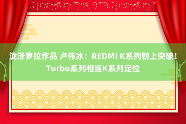 泷泽萝拉作品 卢伟冰：REDMI K系列朝上突破！Turbo系列相连K系列定位