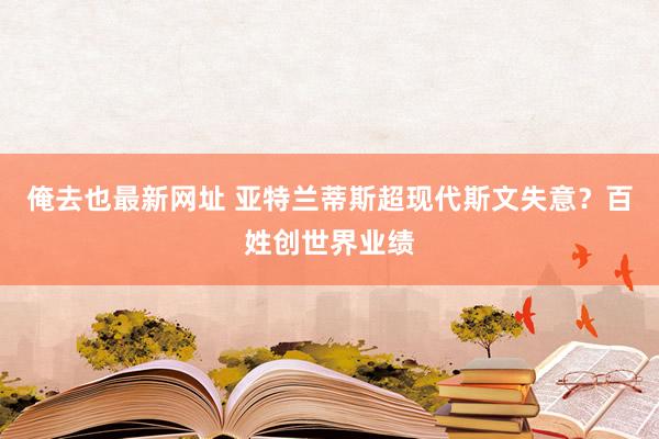 俺去也最新网址 亚特兰蒂斯超现代斯文失意？百姓创世界业绩