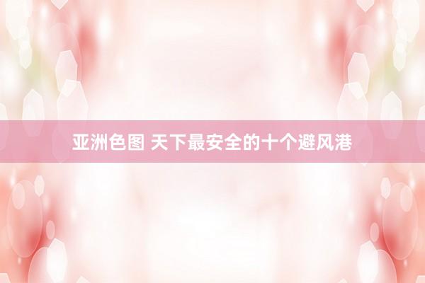 亚洲色图 天下最安全的十个避风港