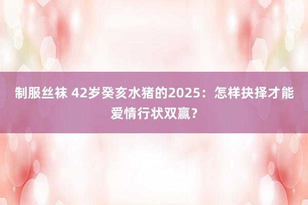制服丝袜 42岁癸亥水猪的2025：怎样抉择才能爱情行状双赢？