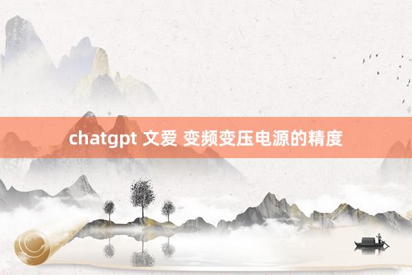 chatgpt 文爱 变频变压电源的精度
