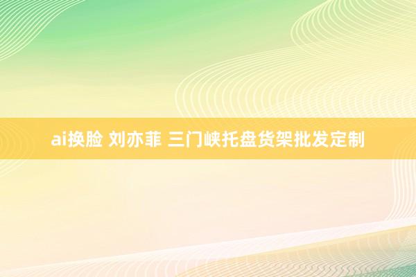 ai换脸 刘亦菲 三门峡托盘货架批发定制