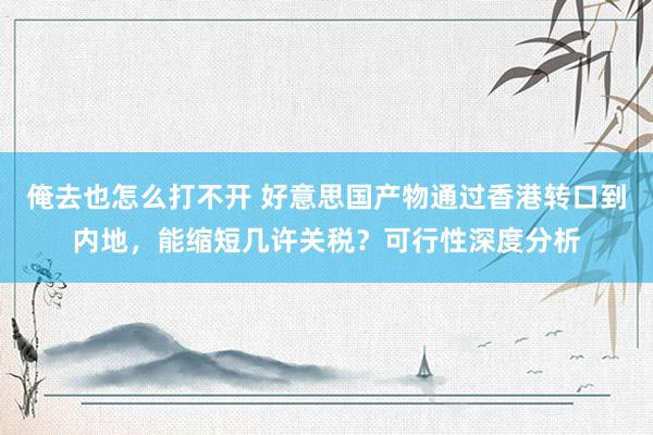 俺去也怎么打不开 好意思国产物通过香港转口到内地，能缩短几许关税？可行性深度分析
