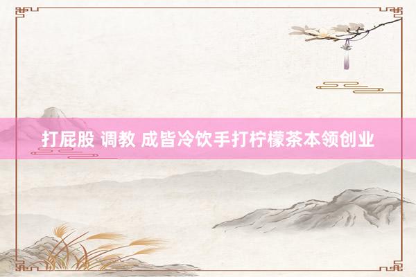 打屁股 调教 成皆冷饮手打柠檬茶本领创业