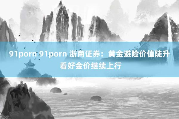 91porn 91porn 浙商证券：黄金避险价值陡升 看好金价继续上行