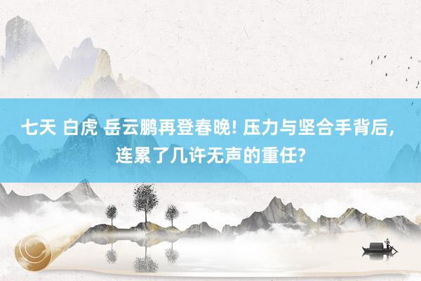 七天 白虎 岳云鹏再登春晚! 压力与坚合手背后， 连累了几许无声的重任?