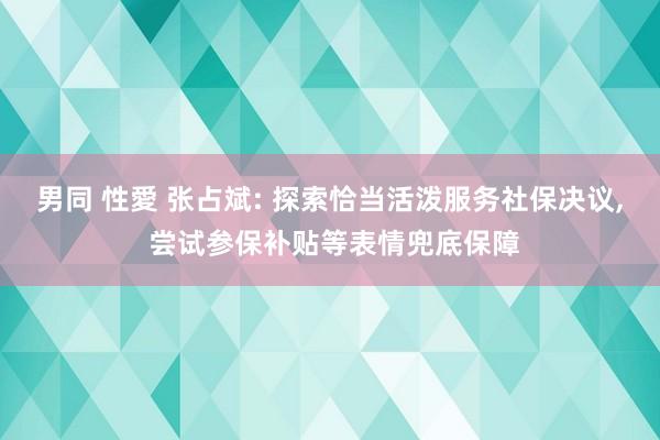 男同 性愛 张占斌: 探索恰当活泼服务社保决议， 尝试参保补贴等表情兜底保障