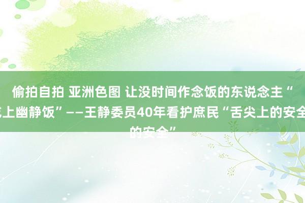 偷拍自拍 亚洲色图 让没时间作念饭的东说念主“吃上幽静饭”——王静委员40年看护庶民“舌尖上的安全”