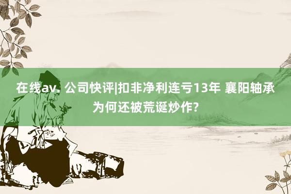 在线av. 公司快评|扣非净利连亏13年 襄阳轴承为何还被荒诞炒作?