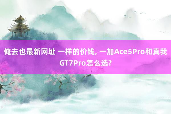 俺去也最新网址 一样的价钱， 一加Ace5Pro和真我GT7Pro怎么选?