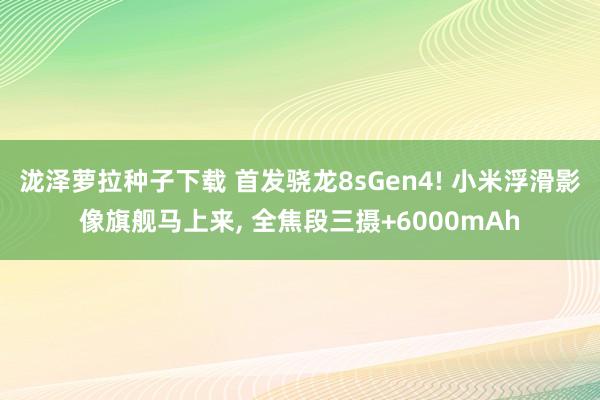 泷泽萝拉种子下载 首发骁龙8sGen4! 小米浮滑影像旗舰马上来， 全焦段三摄+6000mAh