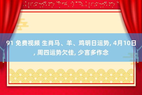 91 免费视频 生肖马、羊、鸡明日运势， 4月10日， 周四运势欠佳， 少言多作念