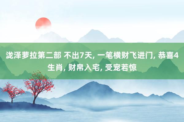 泷泽萝拉第二部 不出7天， 一笔横财飞进门， 恭喜4生肖， 财帛入宅， 受宠若惊