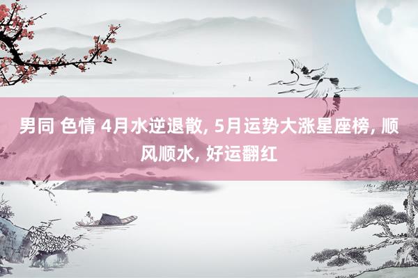 男同 色情 4月水逆退散， 5月运势大涨星座榜， 顺风顺水， 好运翻红