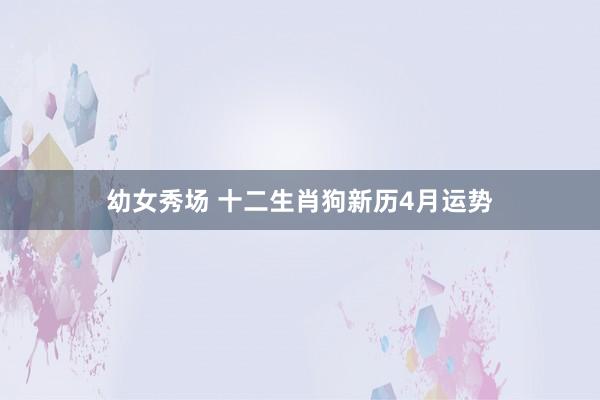幼女秀场 十二生肖狗新历4月运势
