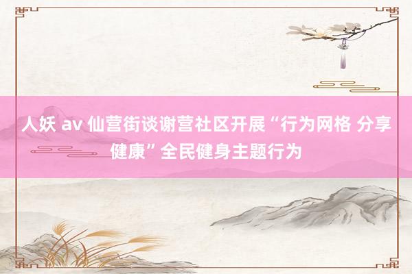 人妖 av 仙营街谈谢营社区开展“行为网格 分享健康”全民健身主题行为