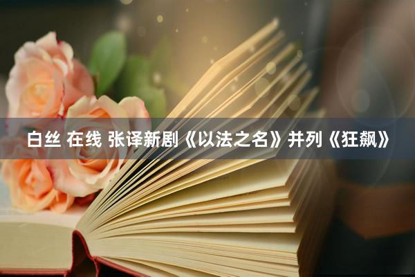 白丝 在线 张译新剧《以法之名》并列《狂飙》