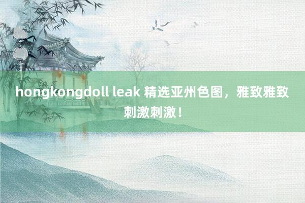 hongkongdoll leak 精选亚州色图，雅致雅致刺激刺激！