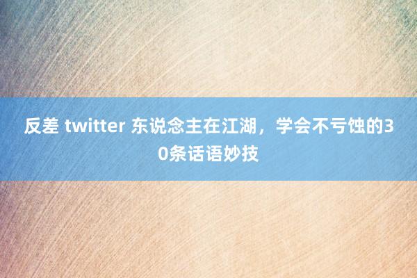 反差 twitter 东说念主在江湖，学会不亏蚀的30条话语妙技