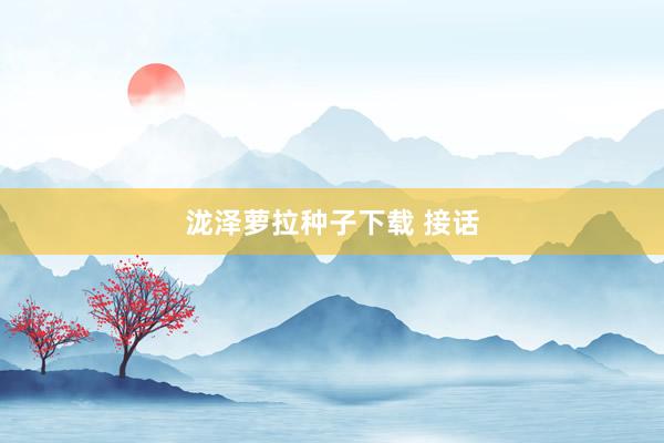 泷泽萝拉种子下载 接话