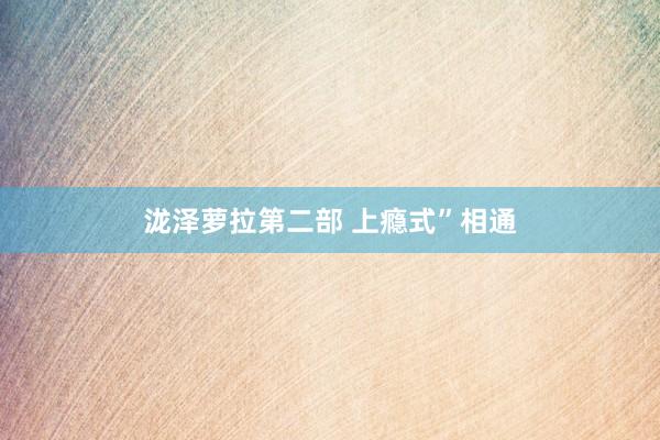 泷泽萝拉第二部 上瘾式”相通