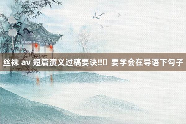 丝袜 av 短篇演义过稿要诀‼️要学会在导语下勾子