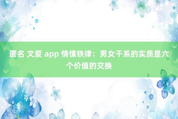 匿名 文爱 app 情愫铁律：男女干系的实质是六个价值的交换