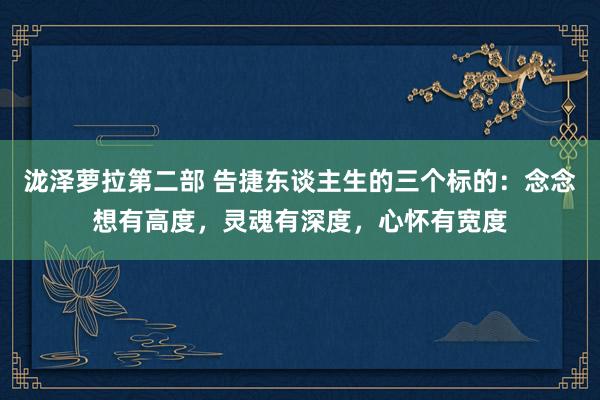 泷泽萝拉第二部 告捷东谈主生的三个标的：念念想有高度，灵魂有深度，心怀有宽度