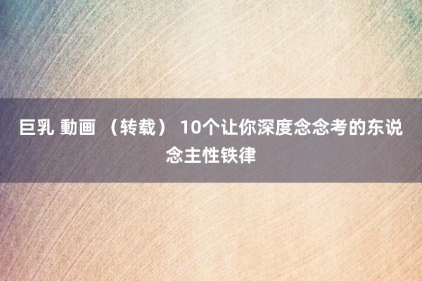 巨乳 動画 （转载） 10个让你深度念念考的东说念主性铁律
