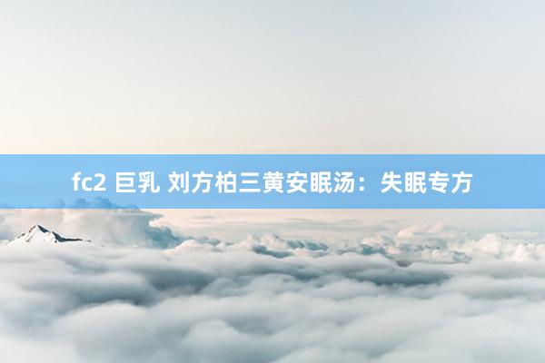 fc2 巨乳 刘方柏三黄安眠汤：失眠专方
