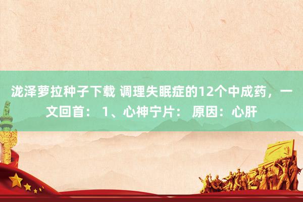 泷泽萝拉种子下载 调理失眠症的12个中成药,一文回首: 1、心神宁片: 原因:心肝