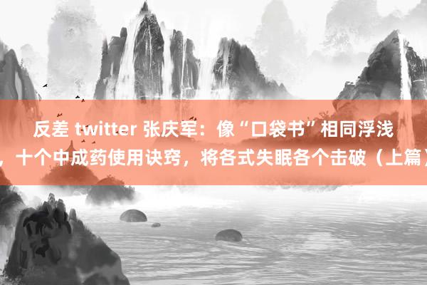 反差 twitter 张庆军：像“口袋书”相同浮浅，十个中成药使用诀窍，将各式失眠各个击破（上篇）