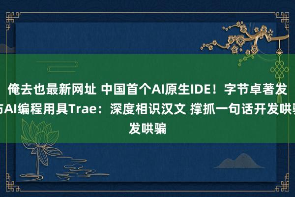 俺去也最新网址 中国首个AI原生IDE！字节卓著发布AI编程用具Trae：深度相识汉文 撑抓一句话开发哄骗